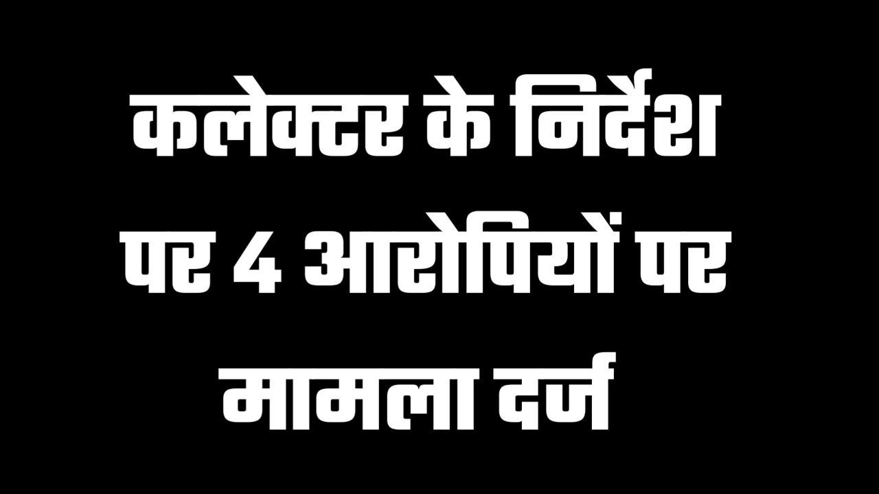 कलेक्टर के निर्देश पर 4 आरोपियों पर मामला दर्ज 