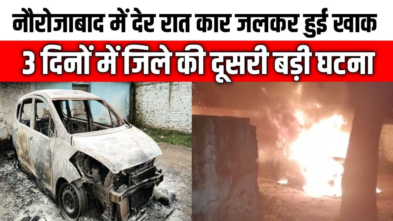 नौरोजाबाद में देर रात कार जलकर हुई खाक 3 दिनों में जिले की दूसरी बड़ी घटना